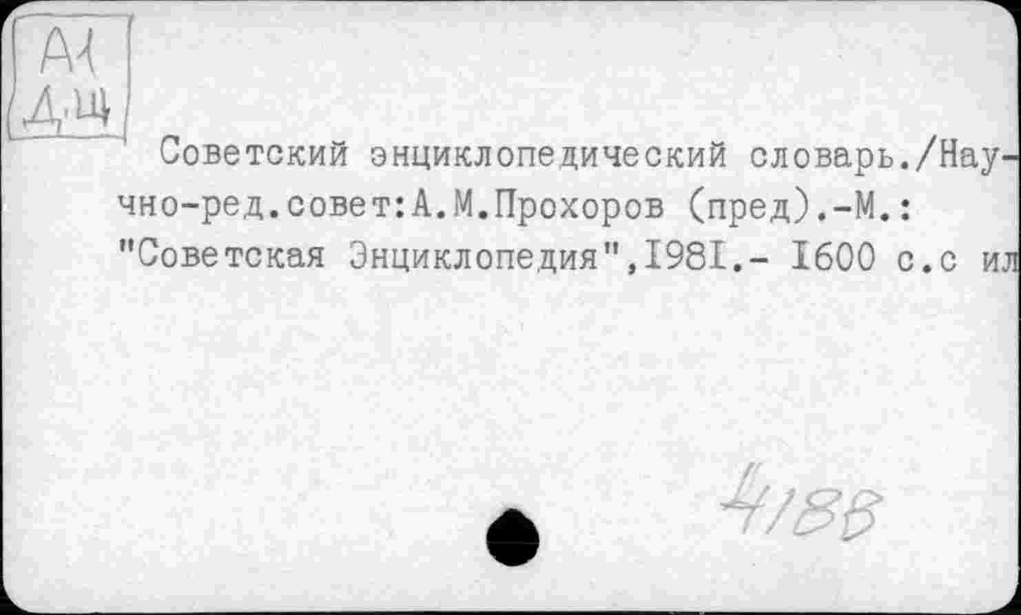 ﻿Советский энциклопедический словарь./Нау-чно-ред.совет:А.М.Прохоров (пред).-М.: "Советская Энциклопедия",1981,- 1600 с.с ил